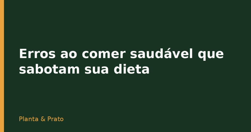 Erros ao comer saudável que sabotam sua dieta